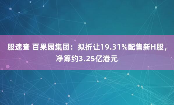 股速查 百果园集团：拟折让19.31%配售新H股，净筹约3.25亿港元