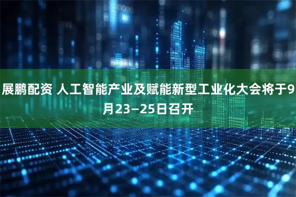 展鹏配资 人工智能产业及赋能新型工业化大会将于9月23—25日召开