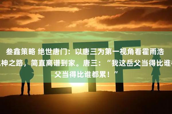 叁鑫策略 绝世唐门：以唐三为第一视角看霍雨浩 26 天成神之路，简直离谱到家。唐三：“我这岳父当得比谁都累！”