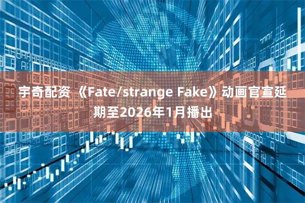 宇奇配资 《Fate/strange Fake》动画官宣延期至2026年1月播出