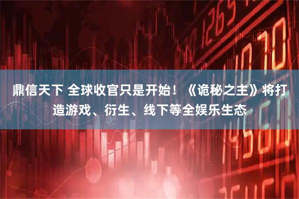 鼎信天下 全球收官只是开始！《诡秘之主》将打造游戏、衍生、线下等全娱乐生态