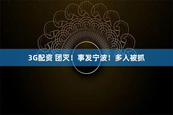 3G配资 团灭！事发宁波！多人被抓