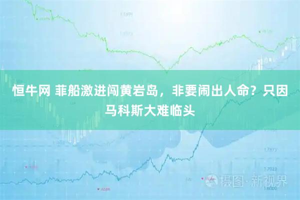 恒牛网 菲船激进闯黄岩岛，非要闹出人命？只因马科斯大难临头