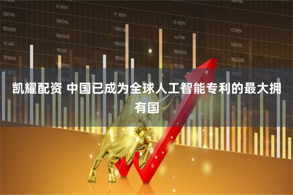 凯耀配资 中国已成为全球人工智能专利的最大拥有国