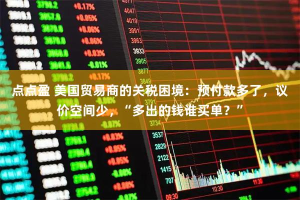 点点盈 美国贸易商的关税困境：预付款多了，议价空间少，“多出的钱谁买单？”