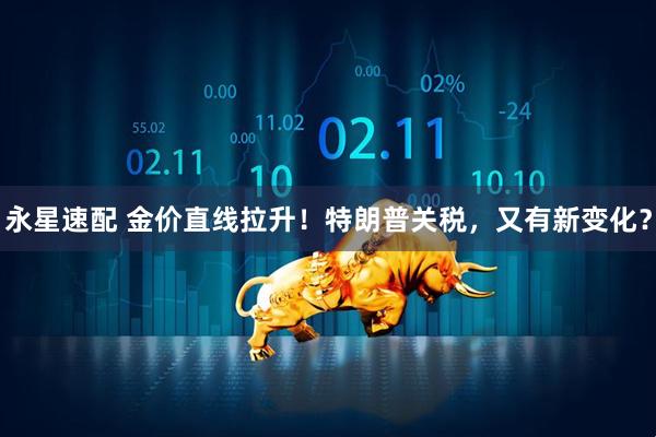 永星速配 金价直线拉升！特朗普关税，又有新变化？