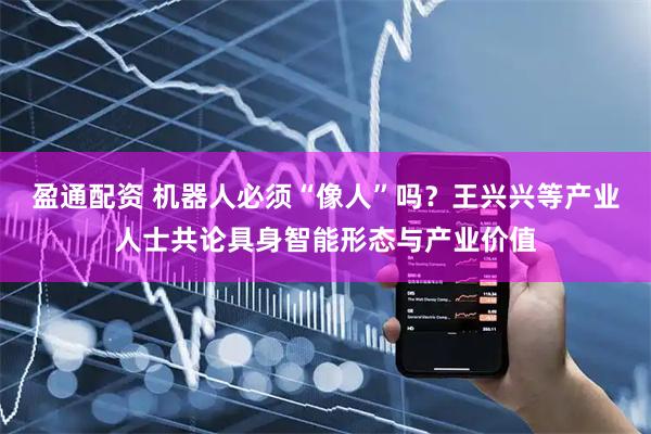 盈通配资 机器人必须“像人”吗？王兴兴等产业人士共论具身智能形态与产业价值