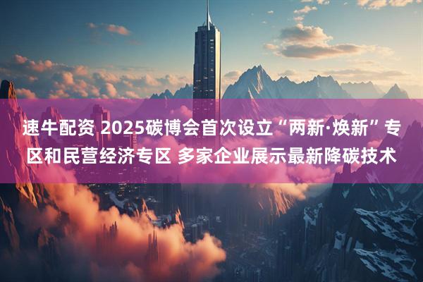 速牛配资 2025碳博会首次设立“两新·焕新”专区和民营经济专区 多家企业展示最新降碳技术