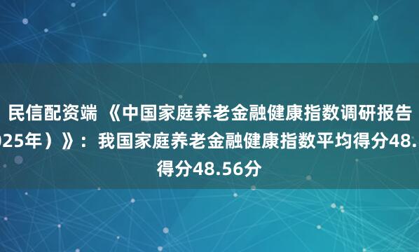 民信配资端 《中国家庭养老金融健康指数调研报告（2025年）》：我国家庭养老金融健康指数平均得分48.56分