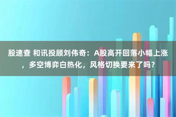 股速查 和讯投顾刘伟奇：A股高开回落小幅上涨，多空博弈白热化，风格切换要来了吗？