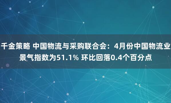 千金策略 中国物流与采购联合会：4月份中国物流业景气指数为51.1% 环比回落0.4个百分点