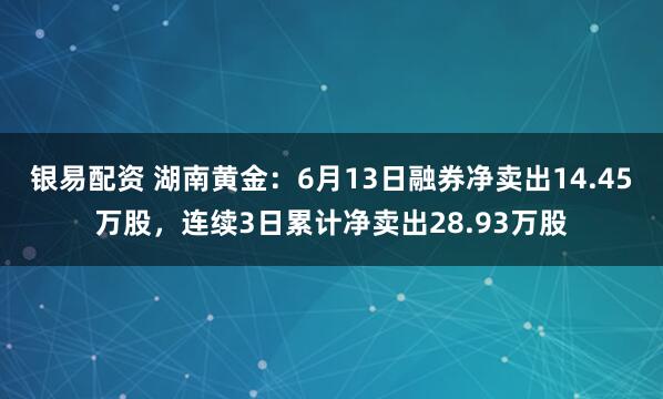银易配资 湖南黄金：6月13日融券净卖出14.45万股，连续3日累计净卖出28.93万股