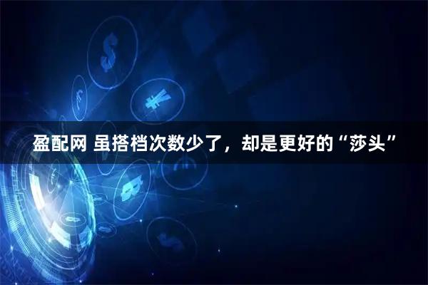 盈配网 虽搭档次数少了，却是更好的“莎头”