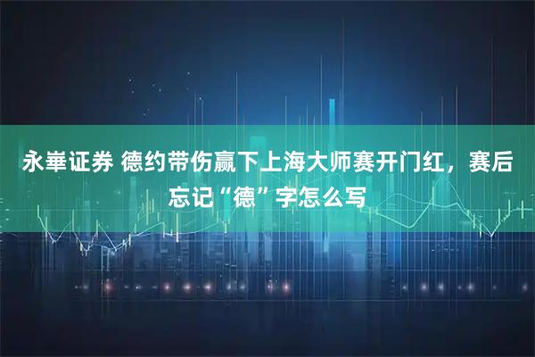 永崋证券 德约带伤赢下上海大师赛开门红，赛后忘记“德”字怎么写