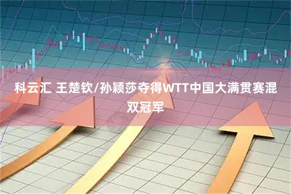 科云汇 王楚钦/孙颖莎夺得WTT中国大满贯赛混双冠军