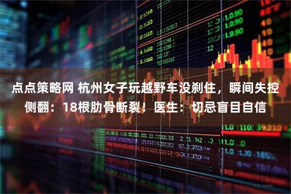点点策略网 杭州女子玩越野车没刹住，瞬间失控侧翻：18根肋骨断裂！医生：切忌盲目自信