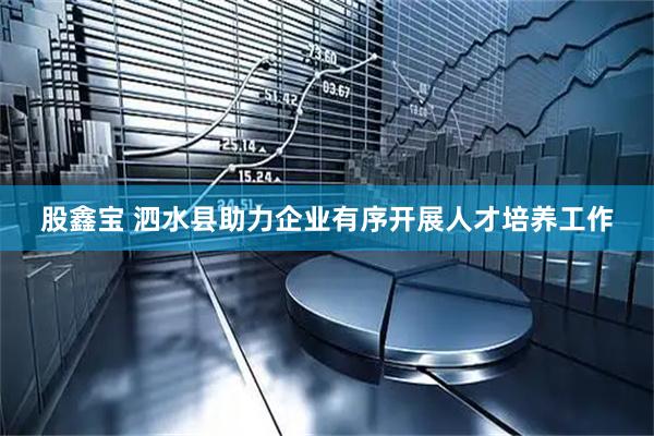 股鑫宝 泗水县助力企业有序开展人才培养工作