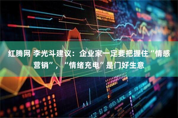 红腾网 李光斗建议：企业家一定要把握住“情感营销”，“情绪充电”是门好生意