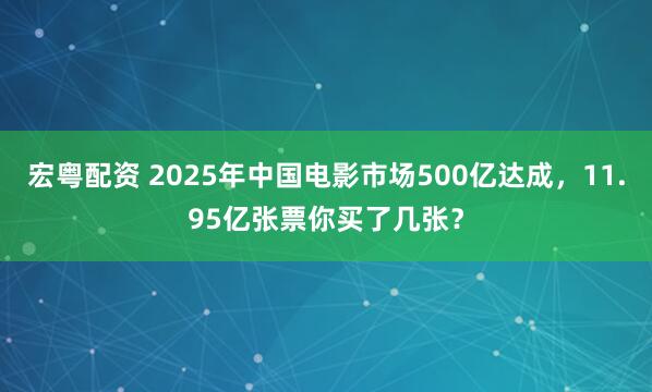 宏粤配资 2025年中国电影市场500亿达成，11.95亿张票你买了几张？