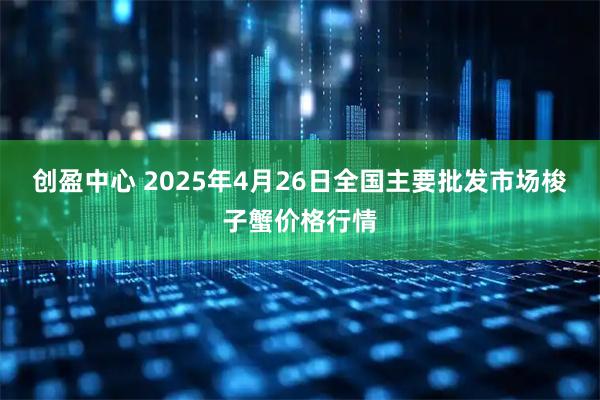 创盈中心 2025年4月26日全国主要批发市场梭子蟹价格行情