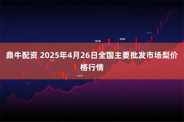 鼎牛配资 2025年4月26日全国主要批发市场梨价格行情