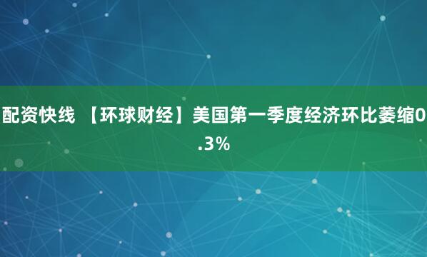 配资快线 【环球财经】美国第一季度经济环比萎缩0.3%