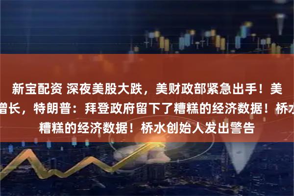 新宝配资 深夜美股大跌，美财政部紧急出手！美国一季度GDP负增长，特朗普：拜登政府留下了糟糕的经济数据！桥水创始人发出警告