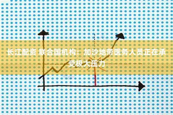 长江配资 联合国机构：加沙地带医务人员正在承受极大压力