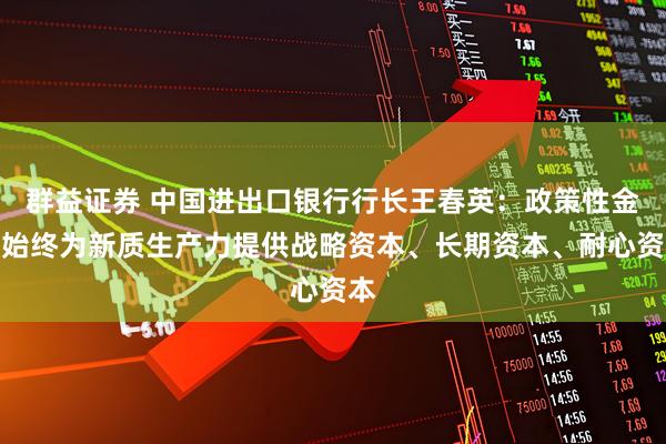 群益证券 中国进出口银行行长王春英：政策性金融始终为新质生产力提供战略资本、长期资本、耐心资本