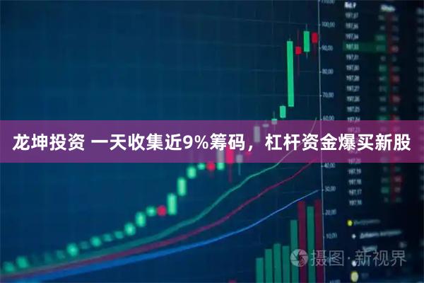 龙坤投资 一天收集近9%筹码，杠杆资金爆买新股