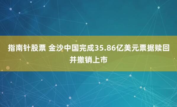 指南针股票 金沙中国完成35.86亿美元票据赎回并撤销上市
