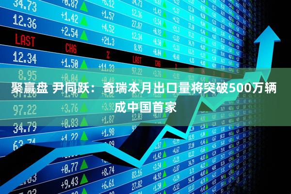 聚赢盘 尹同跃：奇瑞本月出口量将突破500万辆 成中国首家