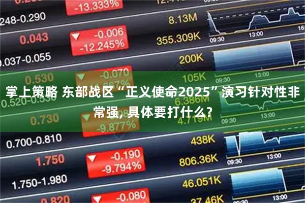 掌上策略 东部战区“正义使命2025”演习针对性非常强, 具体要打什么?