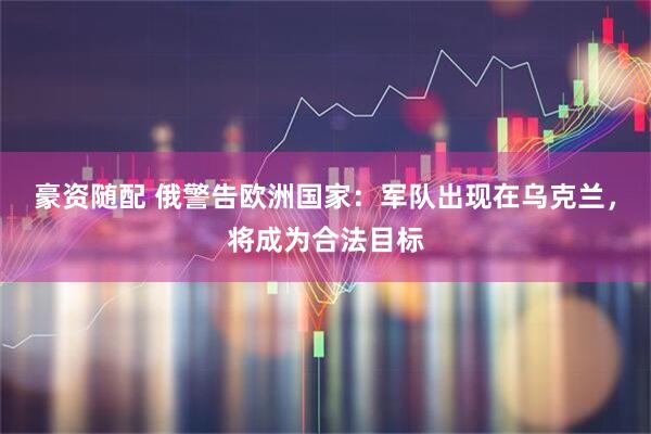 豪资随配 俄警告欧洲国家：军队出现在乌克兰，将成为合法目标