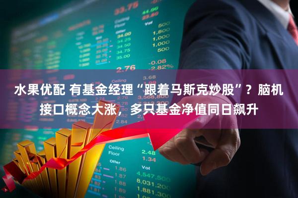 水果优配 有基金经理“跟着马斯克炒股”？脑机接口概念大涨，多只基金净值同日飙升