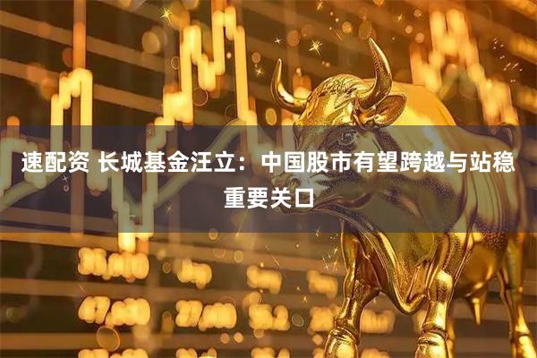 速配资 长城基金汪立：中国股市有望跨越与站稳重要关口