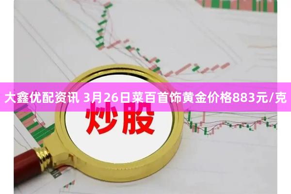 大鑫优配资讯 3月26日菜百首饰黄金价格883元/克