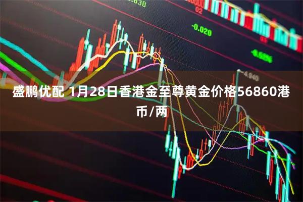 盛鹏优配 1月28日香港金至尊黄金价格56860港币/两