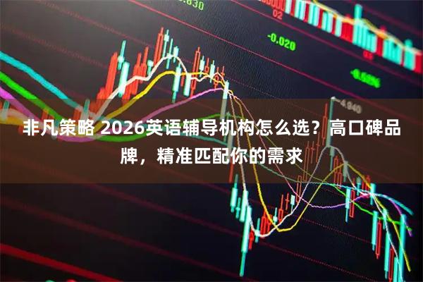 非凡策略 2026英语辅导机构怎么选？高口碑品牌，精准匹配你的需求