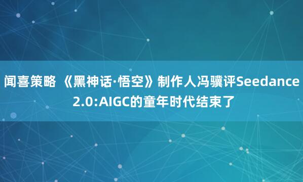 闻喜策略 《黑神话·悟空》制作人冯骥评Seedance 2.0:AIGC的童年时代结束了