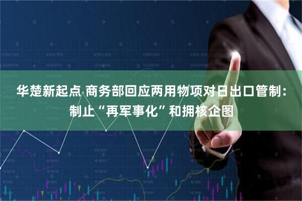 华楚新起点 商务部回应两用物项对日出口管制：制止“再军事化”和拥核企图