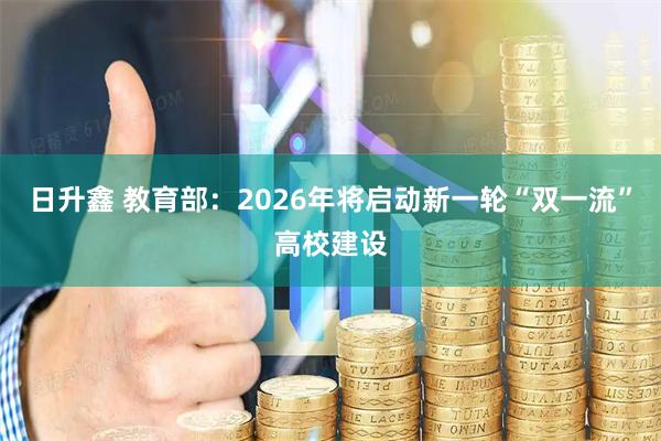 日升鑫 教育部：2026年将启动新一轮“双一流”高校建设