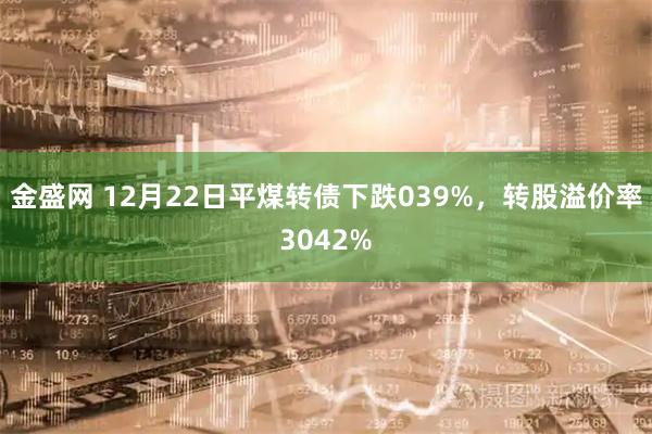 金盛网 12月22日平煤转债下跌039%，转股溢价率3042%