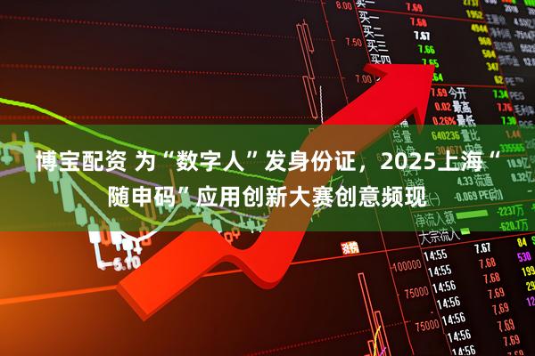 博宝配资 为“数字人”发身份证，2025上海“随申码”应用创新大赛创意频现
