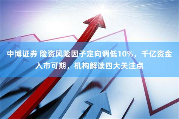 中博证券 险资风险因子定向调低10%，千亿资金入市可期，机构解读四大关注点