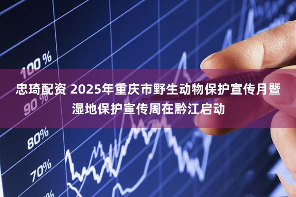 忠琦配资 2025年重庆市野生动物保护宣传月暨湿地保护宣传周在黔江启动