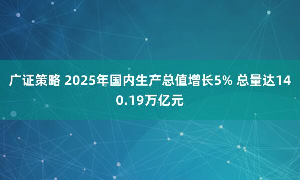 广证策略 2025年国内生产总值增长5% 总量达140.19万亿元