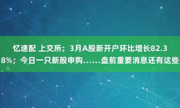 忆速配 上交所：3月A股新开户环比增长82.38%；今日一只新股申购……盘前重要消息还有这些