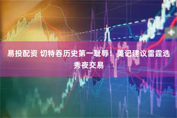 易投配资 切特吞历史第一耻辱！美记建议雷霆选秀夜交易