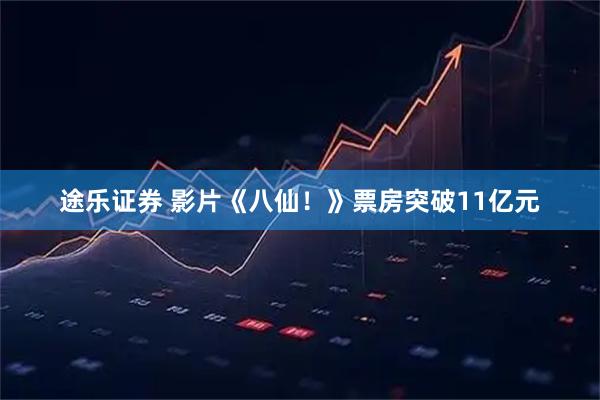 途乐证券 影片《八仙！》票房突破11亿元